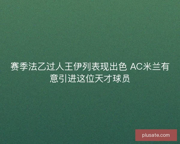 赛季法乙过人王伊列表现出色 AC米兰有意引进这位天才球员