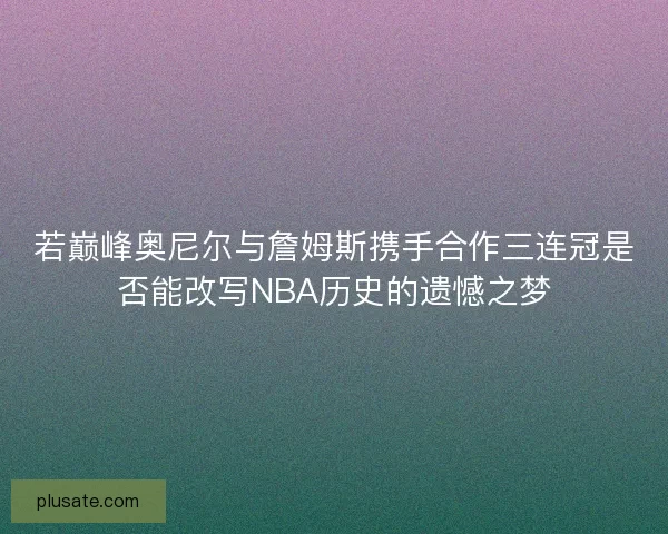 若巅峰奥尼尔与詹姆斯携手合作三连冠是否能改写NBA历史的遗憾之梦