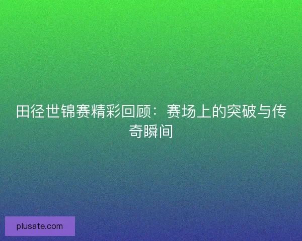 田径世锦赛精彩回顾：赛场上的突破与传奇瞬间