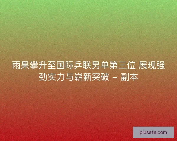 雨果攀升至国际乒联男单第三位 展现强劲实力与崭新突破 - 副本