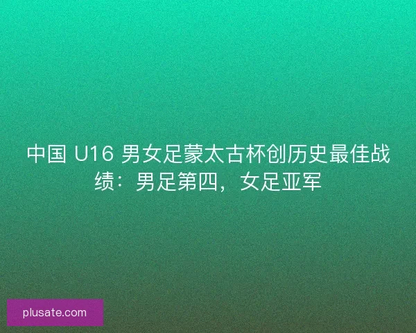中国 U16 男女足蒙太古杯创历史最佳战绩：男足第四，女足亚军