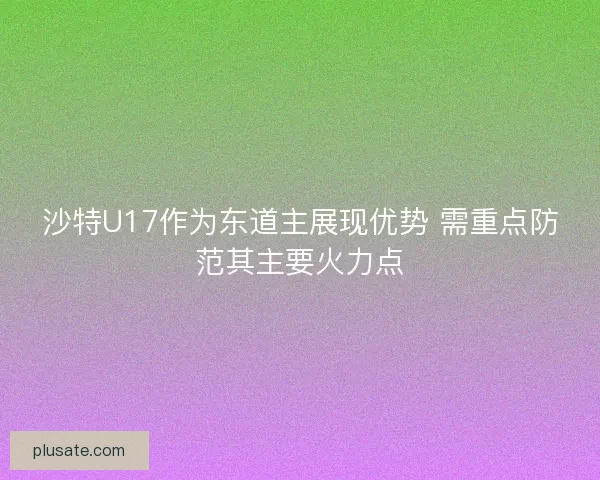沙特U17作为东道主展现优势 需重点防范其主要火力点