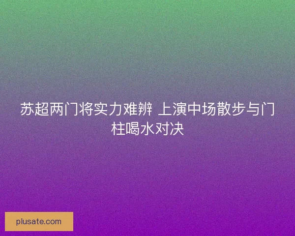 苏超两门将实力难辨 上演中场散步与门柱喝水对决