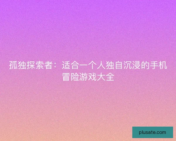 孤独探索者：适合一个人独自沉浸的手机冒险游戏大全