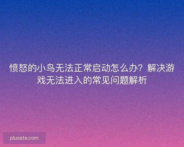 愤怒的小鸟无法正常启动怎么办？解决游戏无法进入的常见问题解析