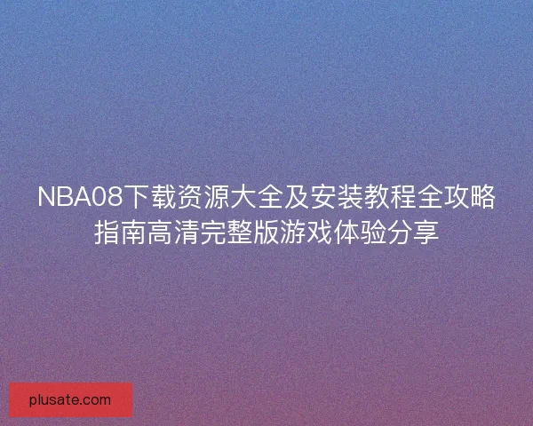 NBA08下载资源大全及安装教程全攻略指南高清完整版游戏体验分享