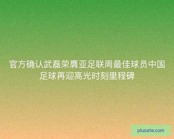 官方确认武磊荣膺亚足联周最佳球员中国足球再迎高光时刻里程碑