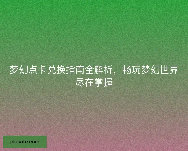 梦幻点卡兑换指南全解析，畅玩梦幻世界尽在掌握