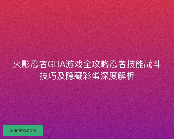 火影忍者GBA游戏全攻略忍者技能战斗技巧及隐藏彩蛋深度解析