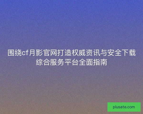 围绕cf月影官网打造权威资讯与安全下载综合服务平台全面指南