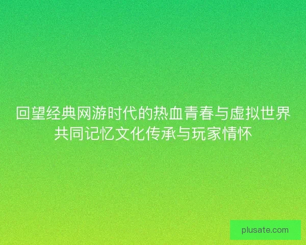 回望经典网游时代的热血青春与虚拟世界共同记忆文化传承与玩家情怀