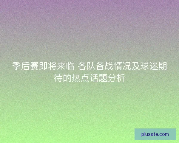 季后赛即将来临 各队备战情况及球迷期待的热点话题分析