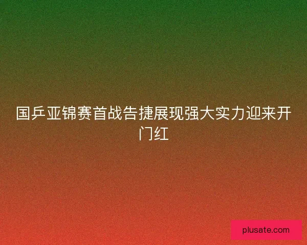 国乒亚锦赛首战告捷展现强大实力迎来开门红