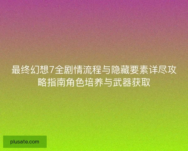最终幻想7全剧情流程与隐藏要素详尽攻略指南角色培养与武器获取