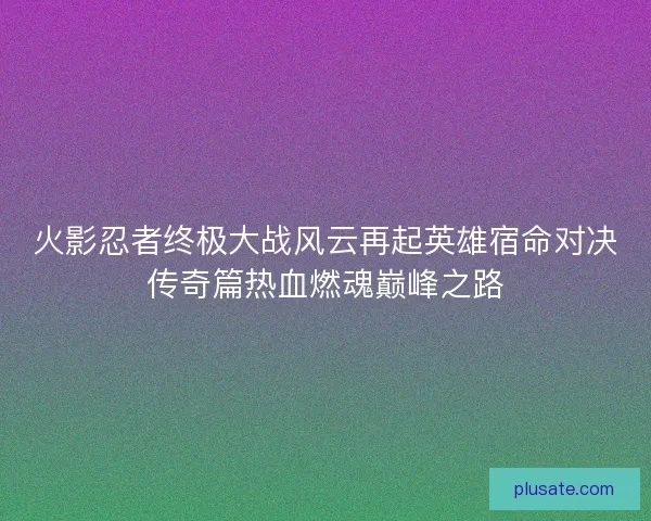火影忍者终极大战风云再起英雄宿命对决传奇篇热血燃魂巅峰之路