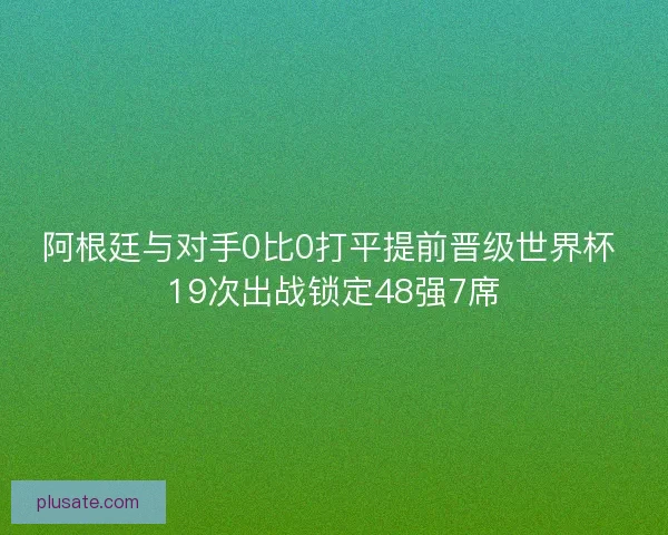 阿根廷与对手0比0打平提前晋级世界杯 19次出战锁定48强7席