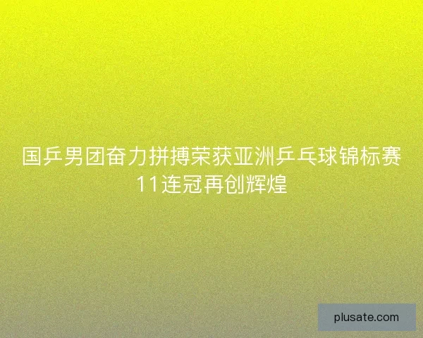 国乒男团奋力拼搏荣获亚洲乒乓球锦标赛11连冠再创辉煌