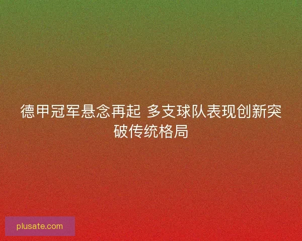 德甲冠军悬念再起 多支球队表现创新突破传统格局