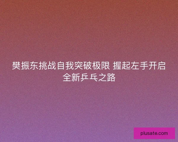 樊振东挑战自我突破极限 握起左手开启全新乒乓之路