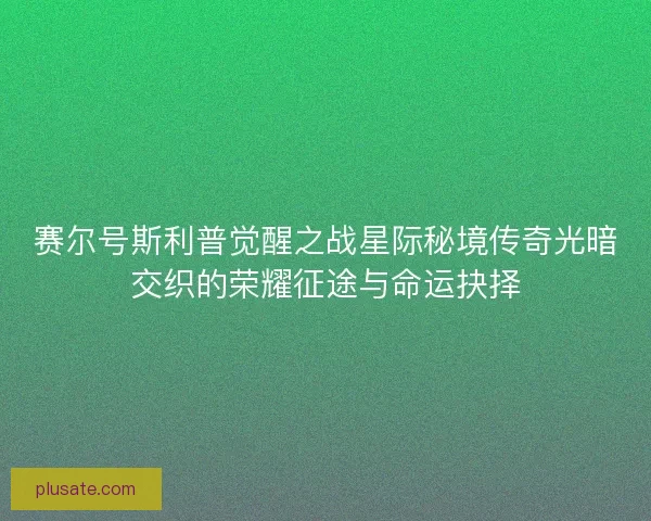 赛尔号斯利普觉醒之战星际秘境传奇光暗交织的荣耀征途与命运抉择