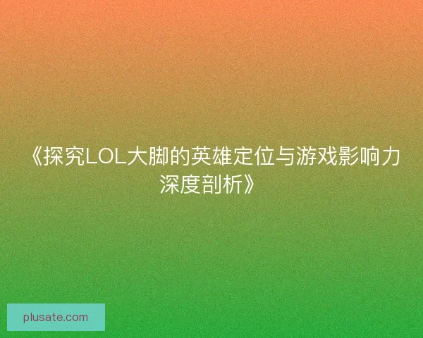 《探究LOL大脚的英雄定位与游戏影响力深度剖析》