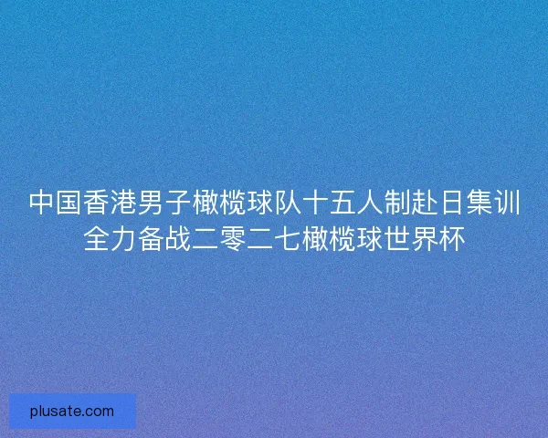 中国香港男子橄榄球队十五人制赴日集训全力备战二零二七橄榄球世界杯